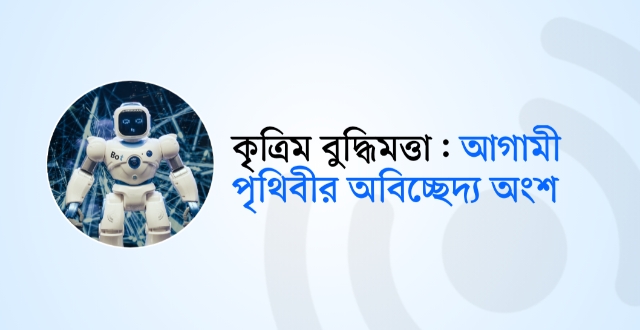 কৃত্রিম বুদ্ধিমত্তা : আগামী পৃথিবীর অবিচ্ছেদ্য অংশ!