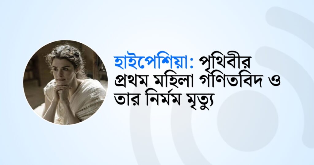 হাইপেশিয়া : পৃথিবীর প্রথম মহিলা গণিতবিদ ও তার নির্মম মৃত্যু!